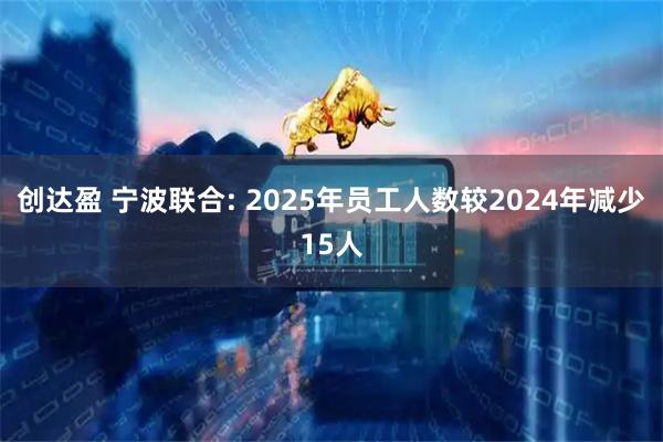 创达盈 宁波联合: 2025年员工人数较2024年减少15人