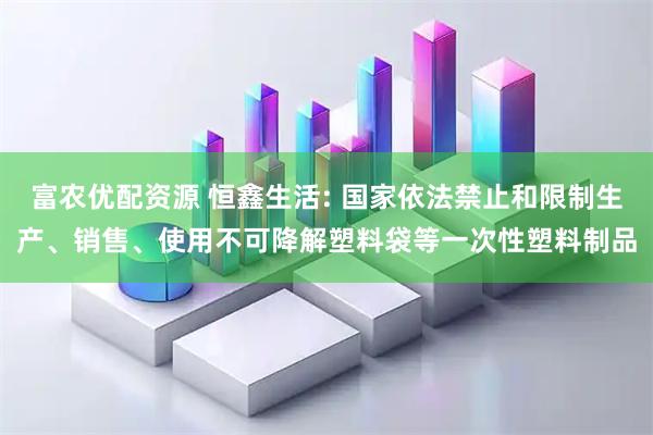 富农优配资源 恒鑫生活: 国家依法禁止和限制生产、销售、使用不可降解塑料袋等一次性塑料制品