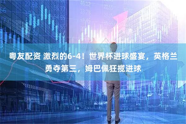 粤友配资 激烈的6-4！世界杯进球盛宴，英格兰勇夺第三，姆巴佩狂揽进球
