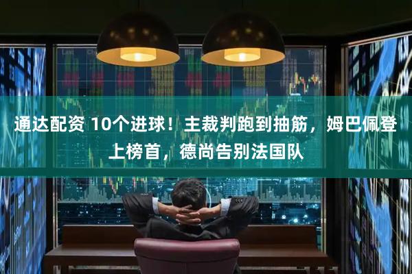 通达配资 10个进球！主裁判跑到抽筋，姆巴佩登上榜首，德尚告别法国队