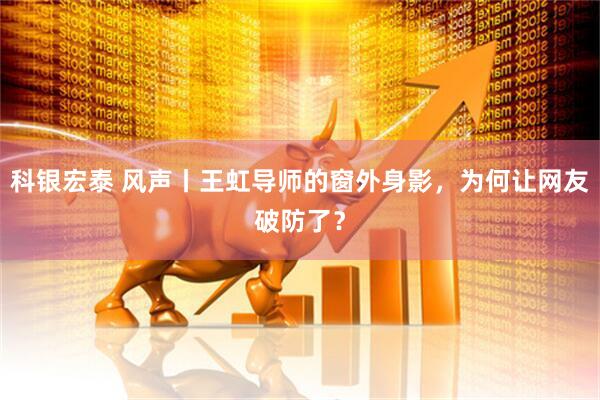 科银宏泰 风声丨王虹导师的窗外身影，为何让网友破防了？