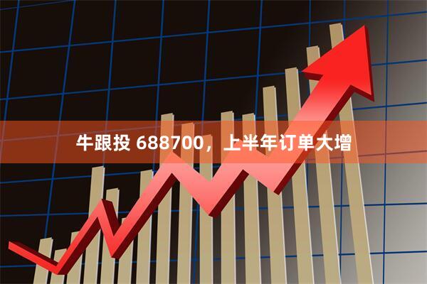 牛跟投 688700,上半年订单大增