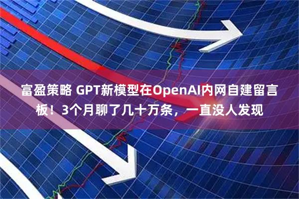 富盈策略 GPT新模型在OpenAI内网自建留言板！3个月聊了几十万条，一直没人发现