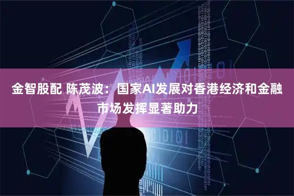 金智股配 陈茂波：国家AI发展对香港经济和金融市场发挥显著助力