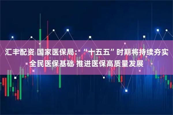 汇丰配资 国家医保局:“十五五”时期将持续夯实全民医保基础 推进医保高质量发展