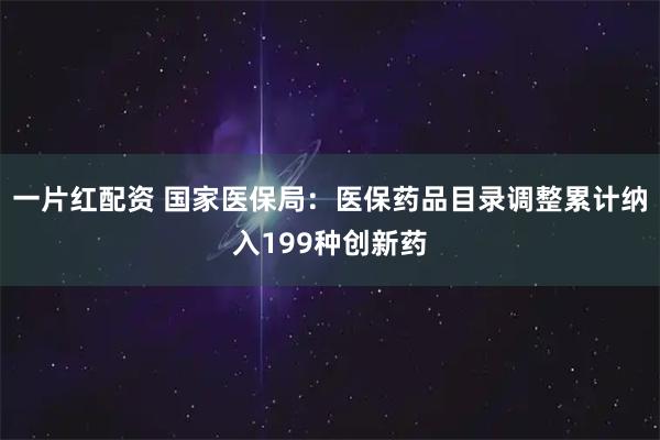 一片红配资 国家医保局：医保药品目录调整累计纳入199种创新药