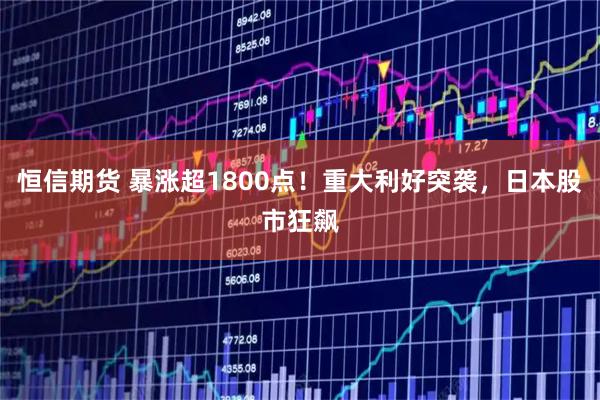 恒信期货 暴涨超1800点！重大利好突袭，日本股市狂飙