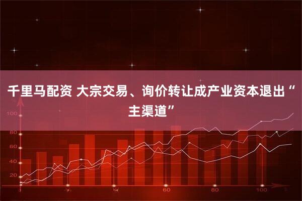 千里马配资 大宗交易、询价转让成产业资本退出“主渠道”