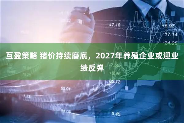 互盈策略 猪价持续磨底，2027年养殖企业或迎业绩反弹